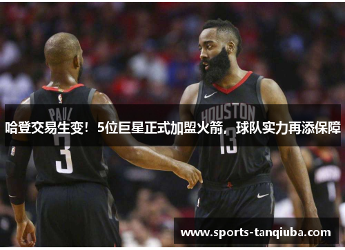 哈登交易生变！5位巨星正式加盟火箭，球队实力再添保障
