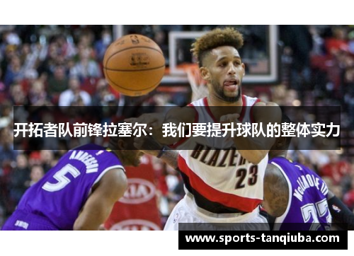 开拓者队前锋拉塞尔：我们要提升球队的整体实力