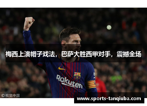 梅西上演帽子戏法，巴萨大胜西甲对手，震撼全场