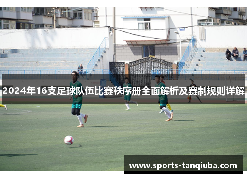 2024年16支足球队伍比赛秩序册全面解析及赛制规则详解