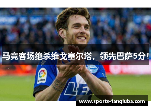 马竞客场绝杀维戈塞尔塔，领先巴萨5分！
