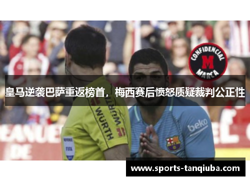 皇马逆袭巴萨重返榜首，梅西赛后愤怒质疑裁判公正性
