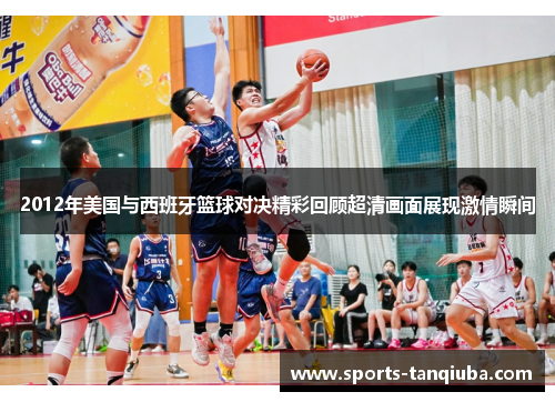 2012年美国与西班牙篮球对决精彩回顾超清画面展现激情瞬间