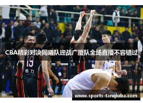 CBA精彩对决同曦队迎战广厦队全场直播不容错过