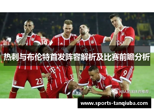 热刺与布伦特首发阵容解析及比赛前瞻分析