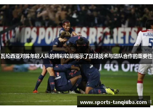 瓦伦西亚对阵年轻人队的精彩较量揭示了足球战术与团队合作的重要性